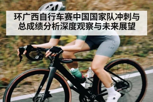 环广西自行车赛中国国家队冲刺与总成绩分析深度观察与未来展望
