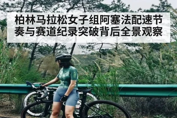 柏林马拉松女子组阿塞法配速节奏与赛道纪录突破背后全景观察