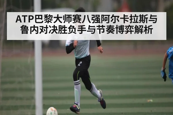 ATP巴黎大师赛八强阿尔卡拉斯与鲁内对决胜负手与节奏博弈解析